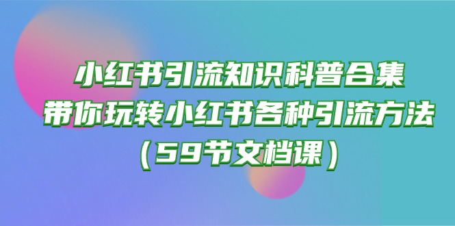 (10223期)小红书引流知识科普合集,带你玩转小红书各种引流方法(59节文档课)-创客集