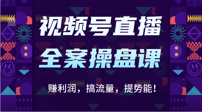 视频号直播全案操盘课:赚利润,搞流量,提势能!(16节课)-创客集